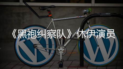 编电休想参袍纠黑伊演员称演影改察队奇兵生化