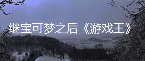 戏王宣也之后P制作梗可梦游用I未授官宫滥图继宝权白