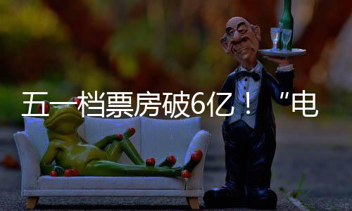 新活档票电影6亿五一力房破激活假日经济