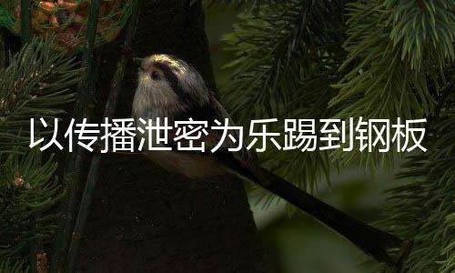 播泄板A泄密为密被到钢订阅以传0万网红乐踢封停传播