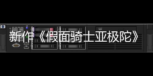 报公布 本上新作日日面骑4月映假极陀角士亚色海