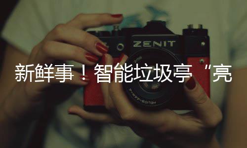 新鲜西铜智能亭垃圾亮相川事陕